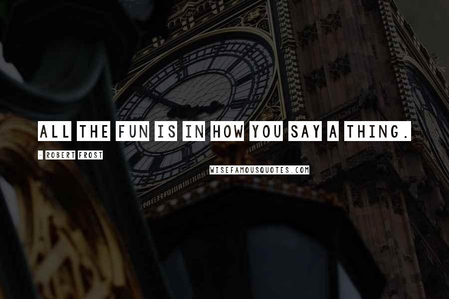 Robert Frost Quotes: All the fun is in how you say a thing.