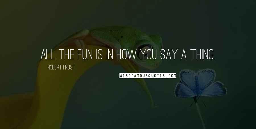 Robert Frost Quotes: All the fun is in how you say a thing.