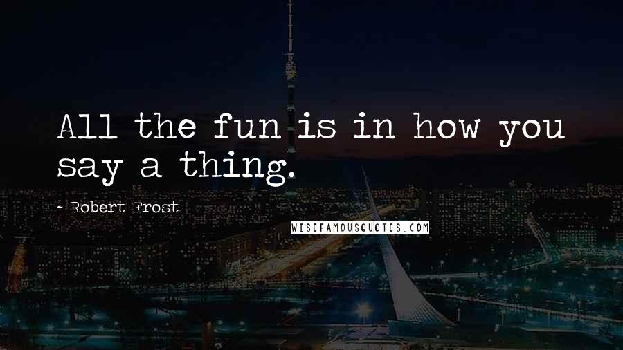 Robert Frost Quotes: All the fun is in how you say a thing.