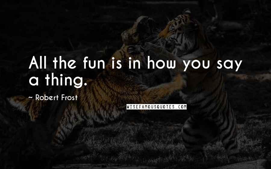 Robert Frost Quotes: All the fun is in how you say a thing.
