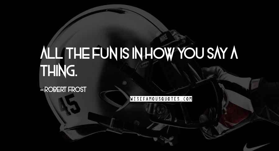 Robert Frost Quotes: All the fun is in how you say a thing.