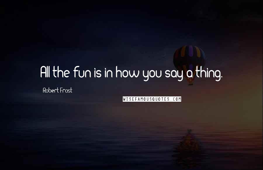 Robert Frost Quotes: All the fun is in how you say a thing.