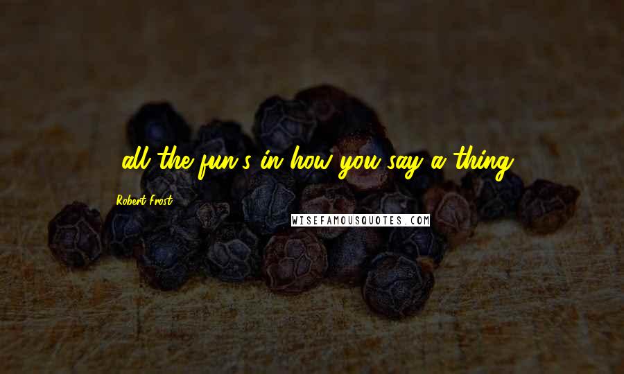 Robert Frost Quotes: ...all the fun's in how you say a thing.