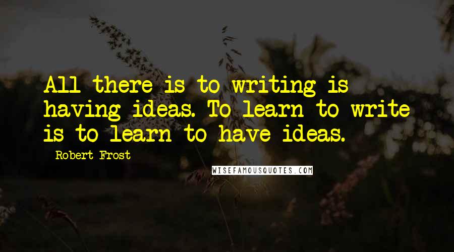 Robert Frost Quotes: All there is to writing is having ideas. To learn to write is to learn to have ideas.