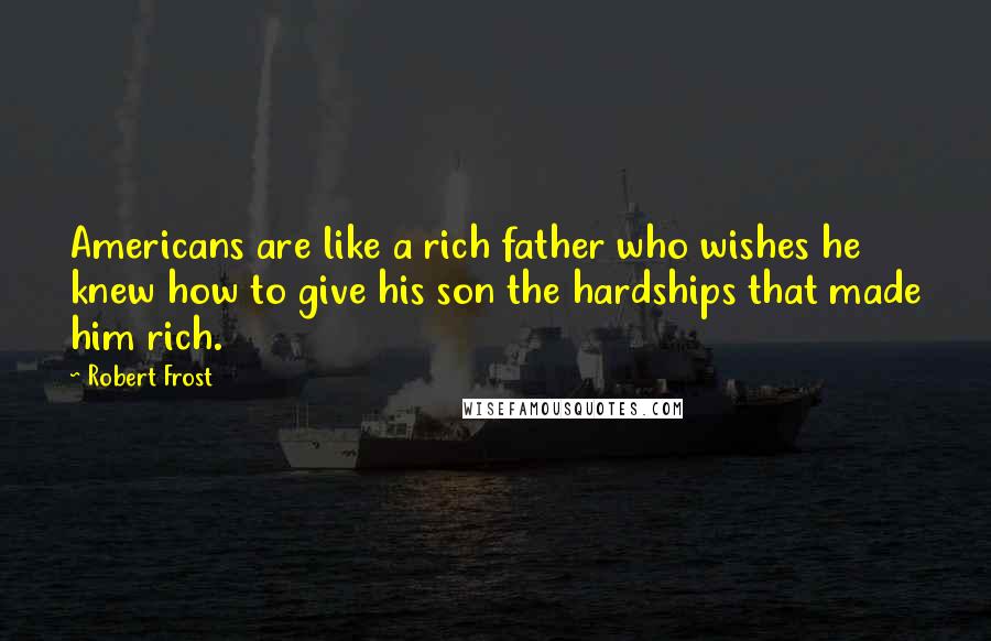 Robert Frost Quotes: Americans are like a rich father who wishes he knew how to give his son the hardships that made him rich.