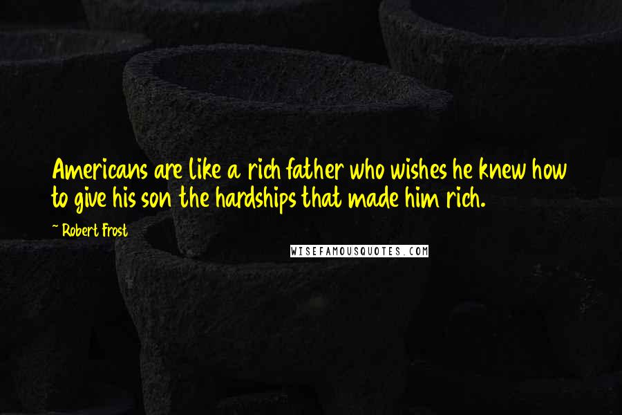 Robert Frost Quotes: Americans are like a rich father who wishes he knew how to give his son the hardships that made him rich.