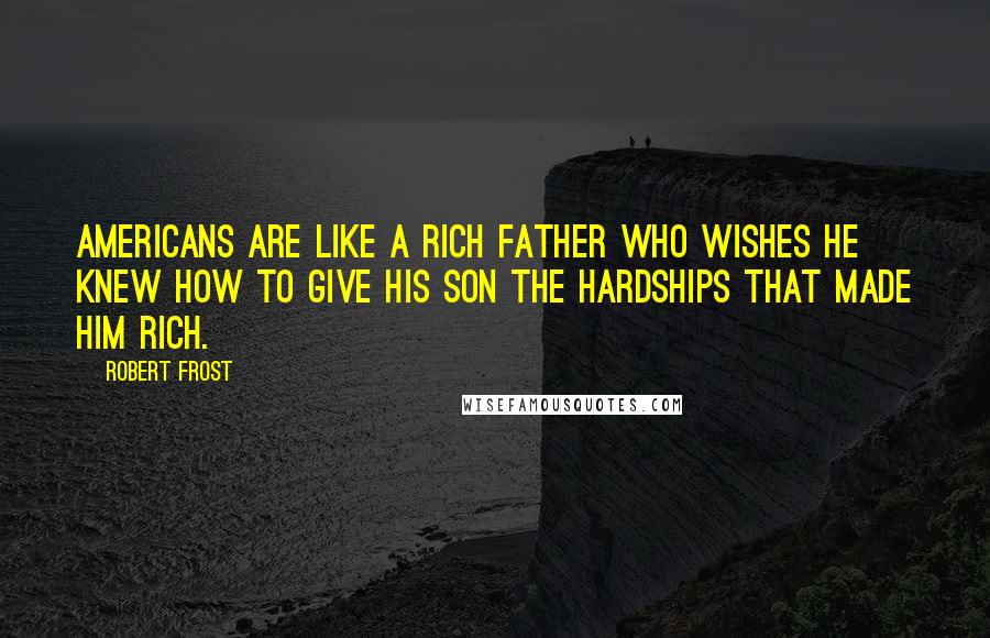 Robert Frost Quotes: Americans are like a rich father who wishes he knew how to give his son the hardships that made him rich.
