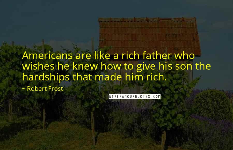 Robert Frost Quotes: Americans are like a rich father who wishes he knew how to give his son the hardships that made him rich.