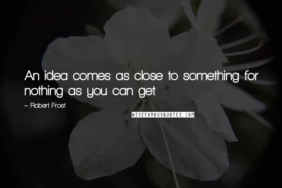 Robert Frost Quotes: An idea comes as close to something for nothing as you can get.