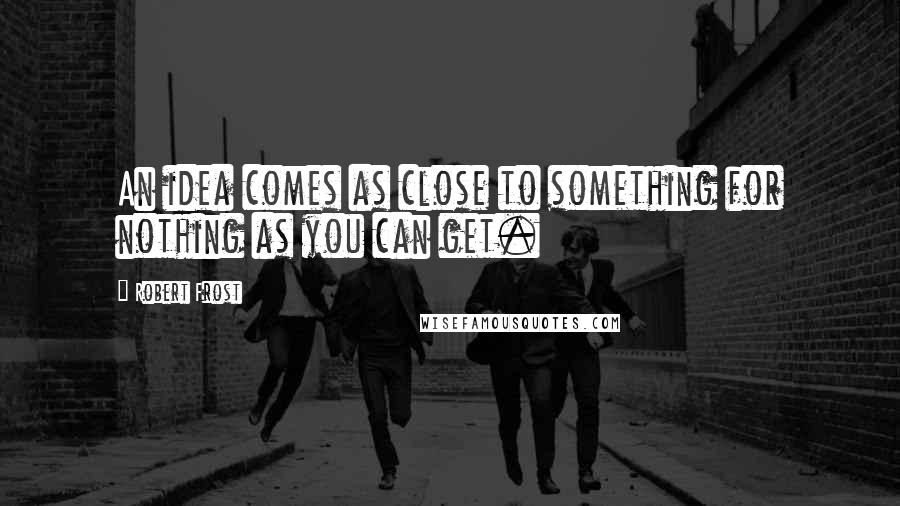 Robert Frost Quotes: An idea comes as close to something for nothing as you can get.
