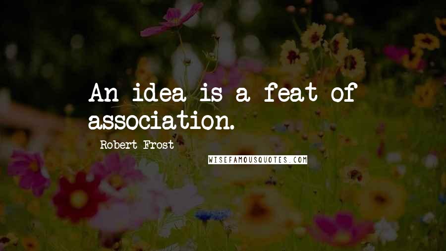 Robert Frost Quotes: An idea is a feat of association.