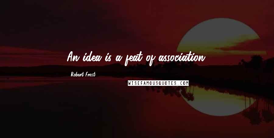 Robert Frost Quotes: An idea is a feat of association.