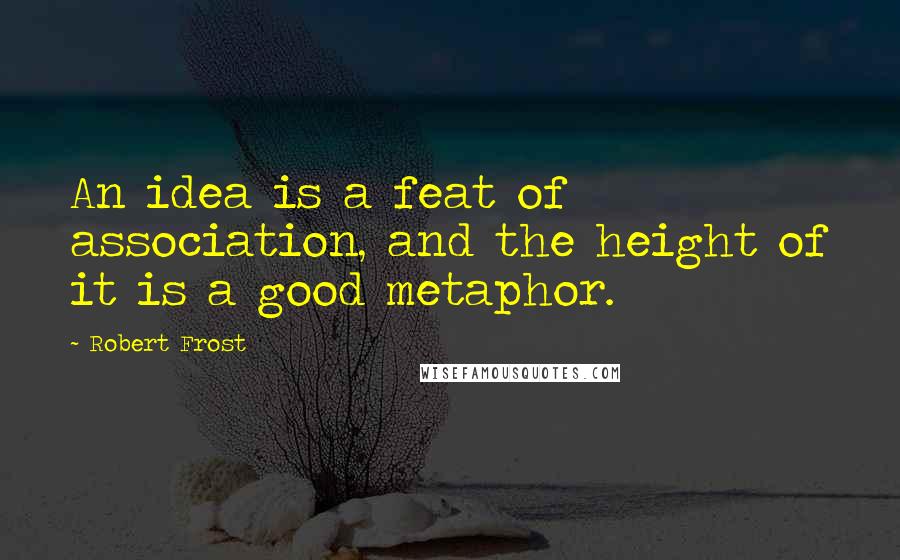 Robert Frost Quotes: An idea is a feat of association, and the height of it is a good metaphor.