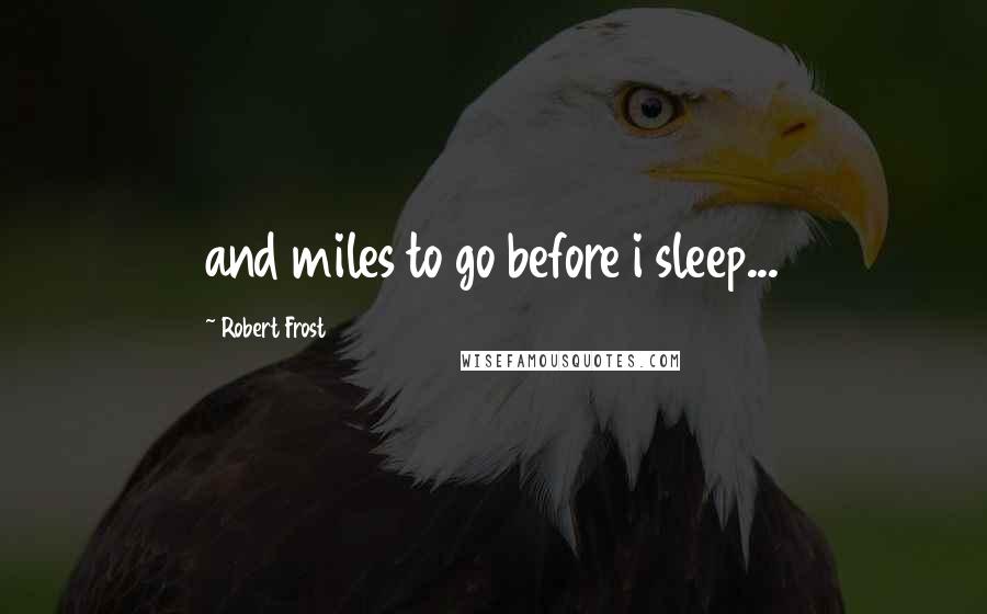 Robert Frost Quotes: and miles to go before i sleep...