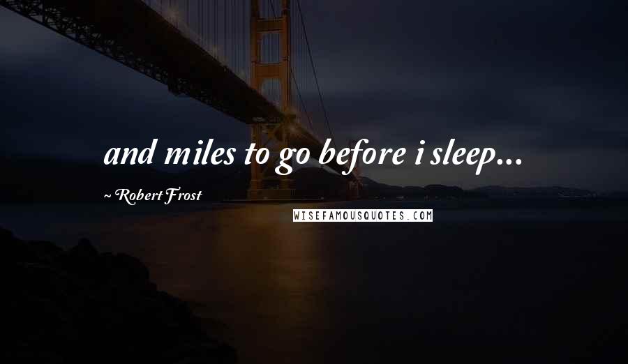 Robert Frost Quotes: and miles to go before i sleep...