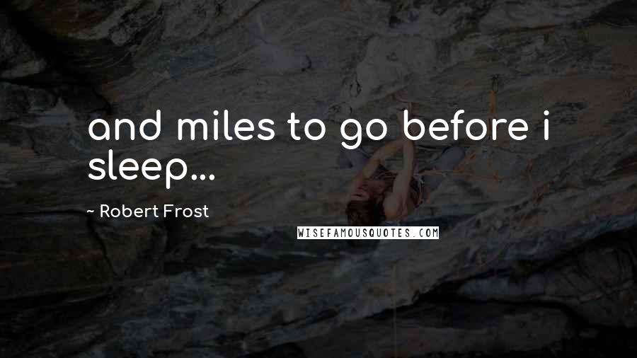 Robert Frost Quotes: and miles to go before i sleep...