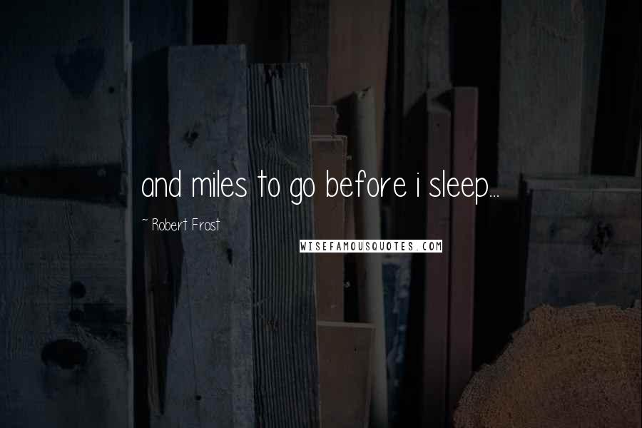 Robert Frost Quotes: and miles to go before i sleep...