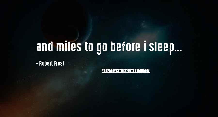 Robert Frost Quotes: and miles to go before i sleep...