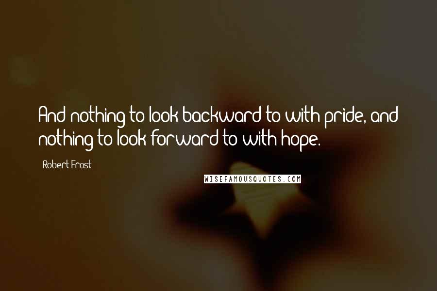 Robert Frost Quotes: And nothing to look backward to with pride, and nothing to look forward to with hope.