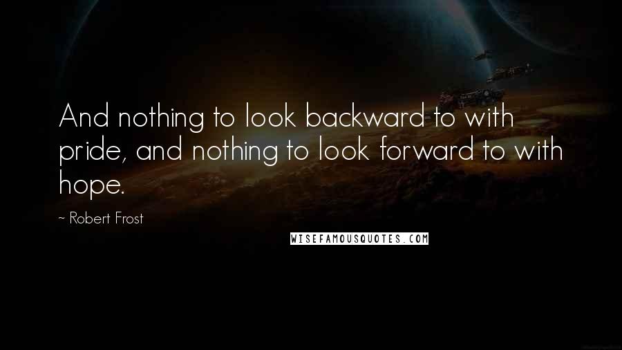 Robert Frost Quotes: And nothing to look backward to with pride, and nothing to look forward to with hope.