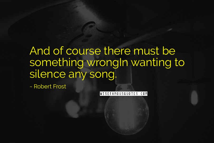 Robert Frost Quotes: And of course there must be something wrongIn wanting to silence any song.