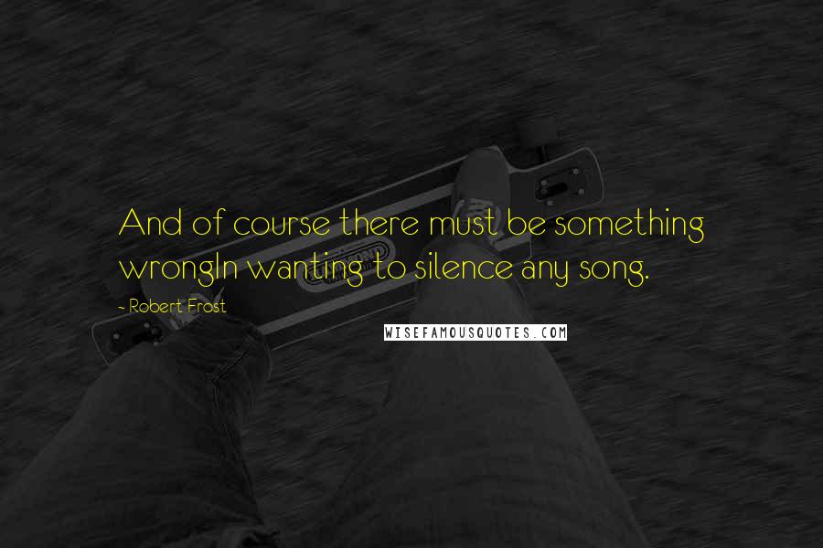 Robert Frost Quotes: And of course there must be something wrongIn wanting to silence any song.