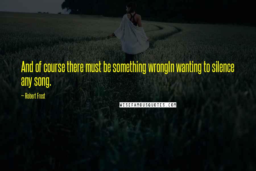 Robert Frost Quotes: And of course there must be something wrongIn wanting to silence any song.