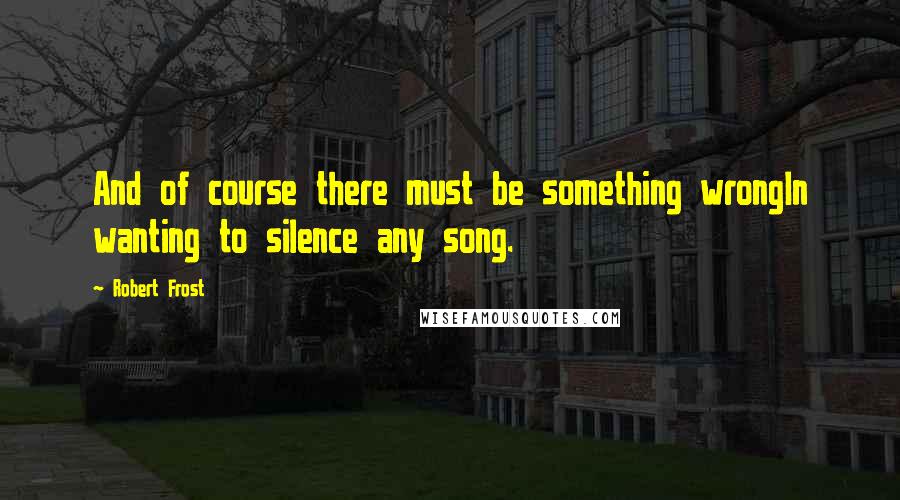 Robert Frost Quotes: And of course there must be something wrongIn wanting to silence any song.