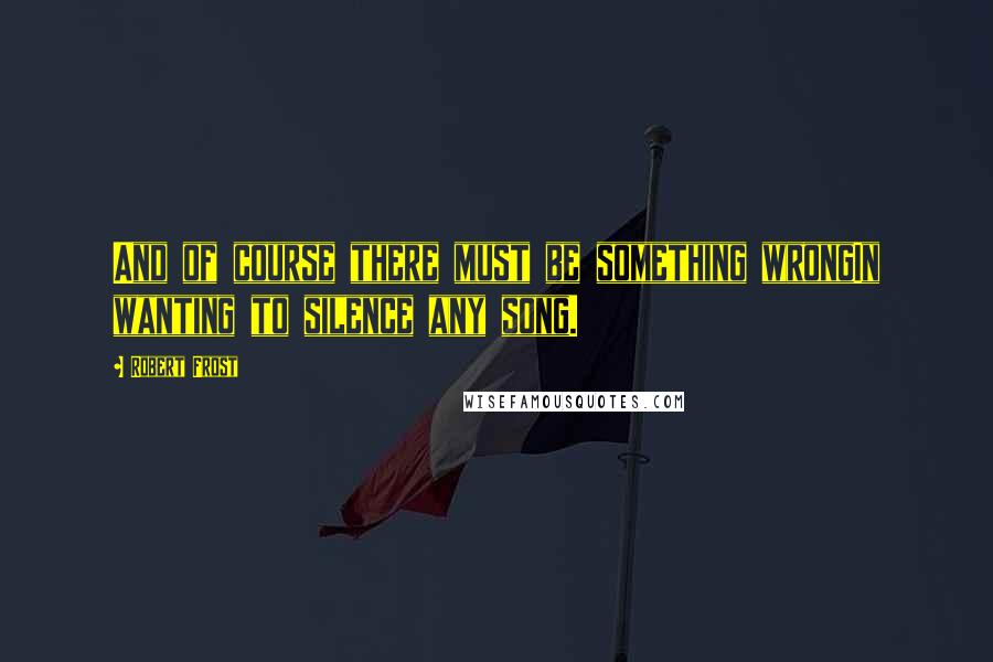 Robert Frost Quotes: And of course there must be something wrongIn wanting to silence any song.