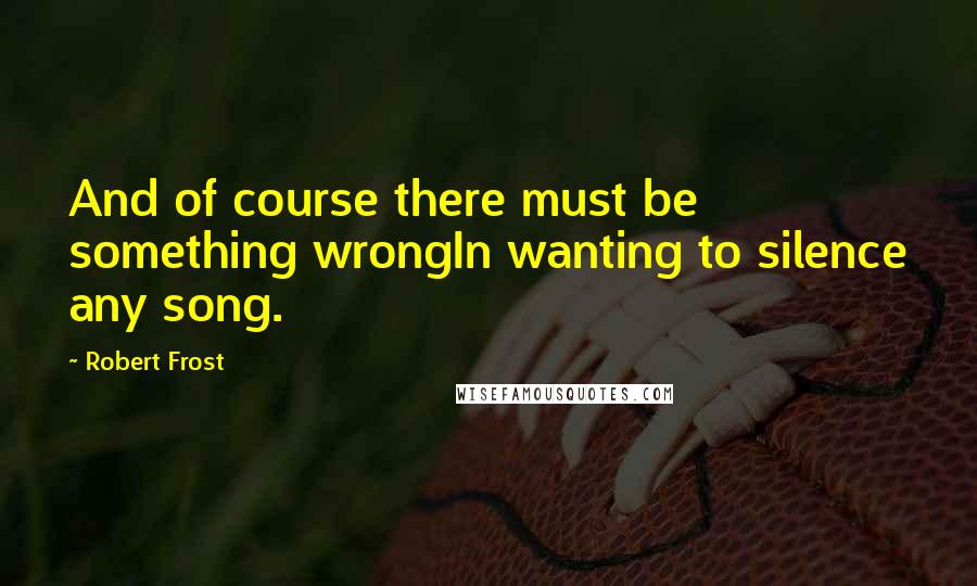 Robert Frost Quotes: And of course there must be something wrongIn wanting to silence any song.