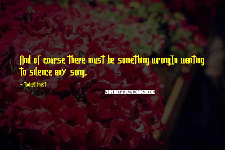 Robert Frost Quotes: And of course there must be something wrongIn wanting to silence any song.