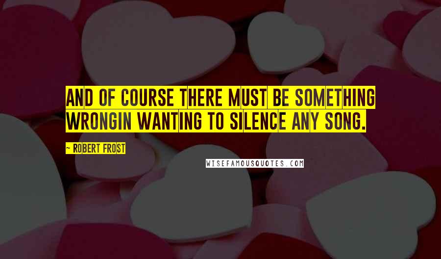 Robert Frost Quotes: And of course there must be something wrongIn wanting to silence any song.