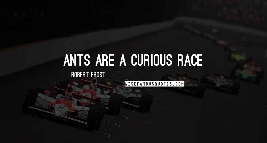 Robert Frost Quotes: Ants are a curious race