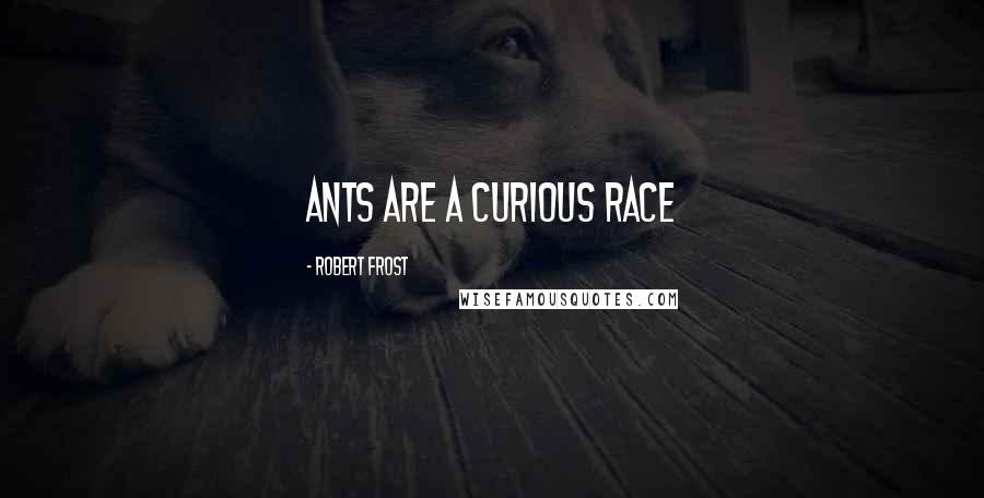 Robert Frost Quotes: Ants are a curious race