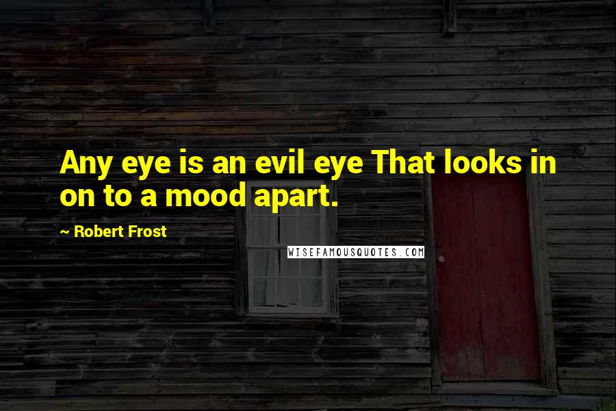 Robert Frost Quotes: Any eye is an evil eye That looks in on to a mood apart.