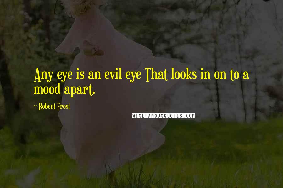 Robert Frost Quotes: Any eye is an evil eye That looks in on to a mood apart.