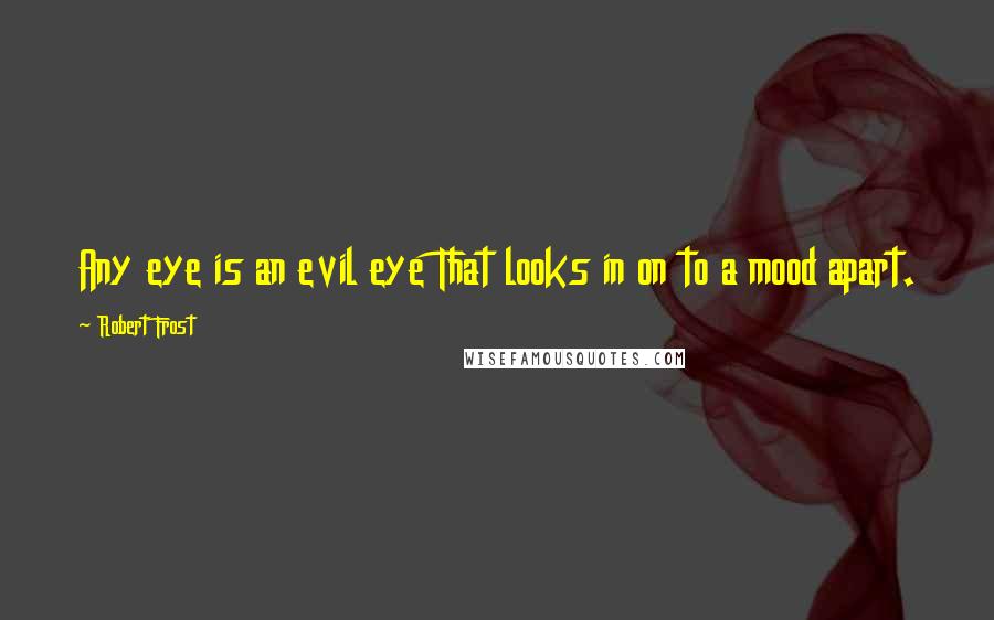 Robert Frost Quotes: Any eye is an evil eye That looks in on to a mood apart.