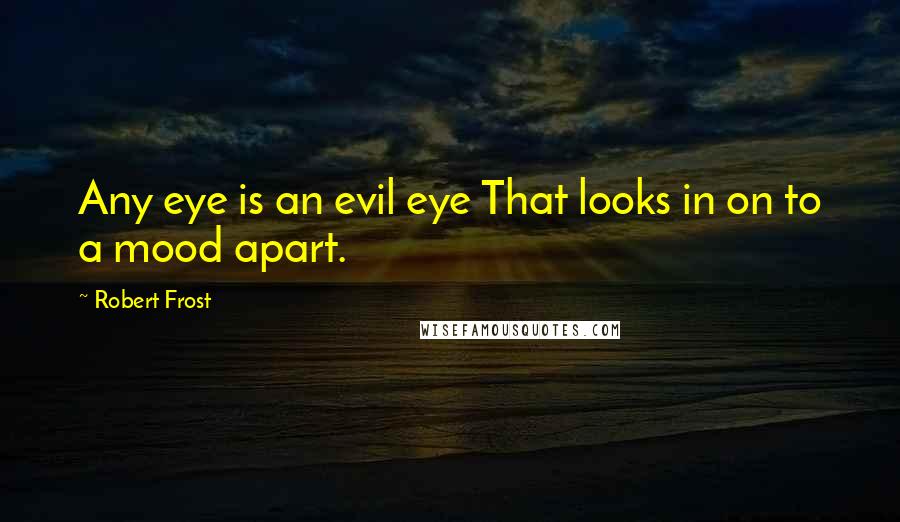 Robert Frost Quotes: Any eye is an evil eye That looks in on to a mood apart.