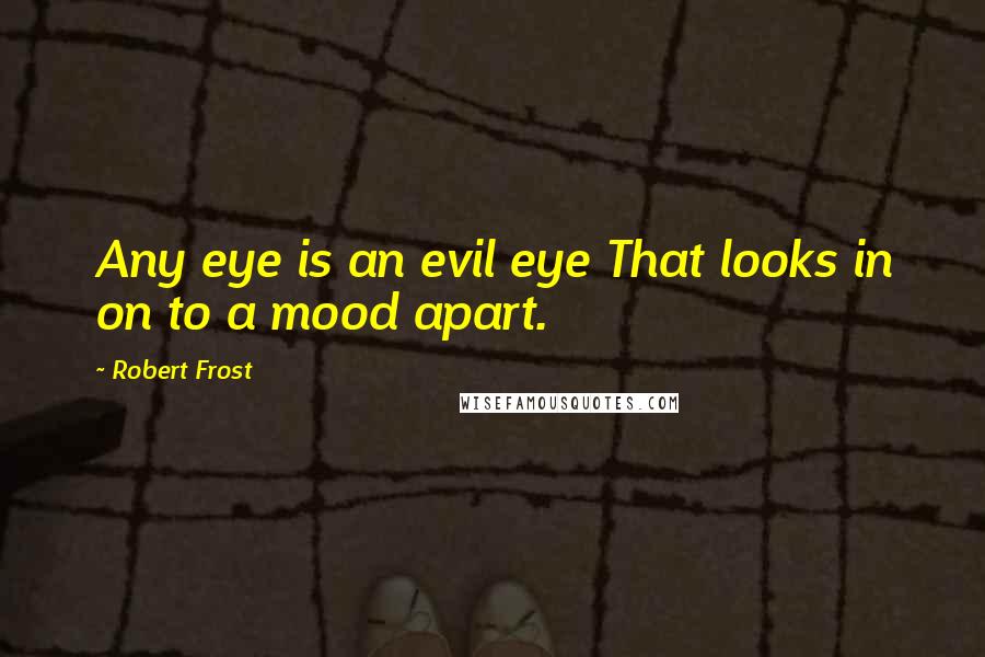 Robert Frost Quotes: Any eye is an evil eye That looks in on to a mood apart.