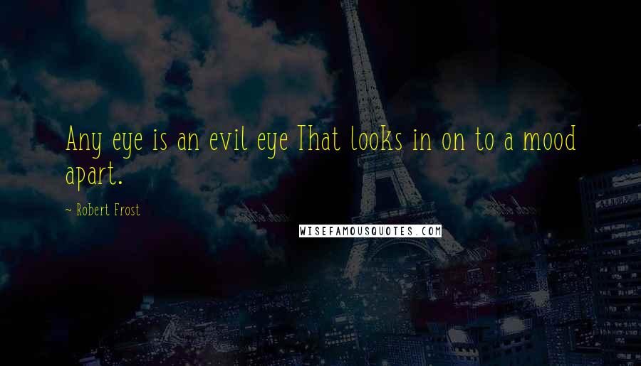 Robert Frost Quotes: Any eye is an evil eye That looks in on to a mood apart.