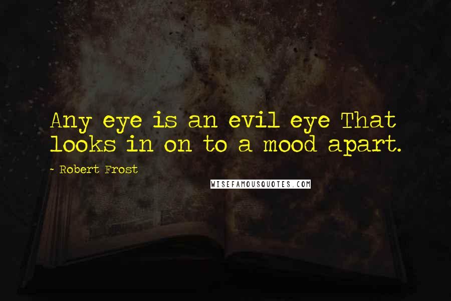 Robert Frost Quotes: Any eye is an evil eye That looks in on to a mood apart.