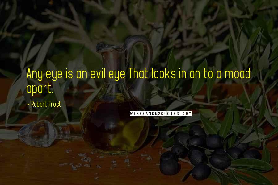 Robert Frost Quotes: Any eye is an evil eye That looks in on to a mood apart.