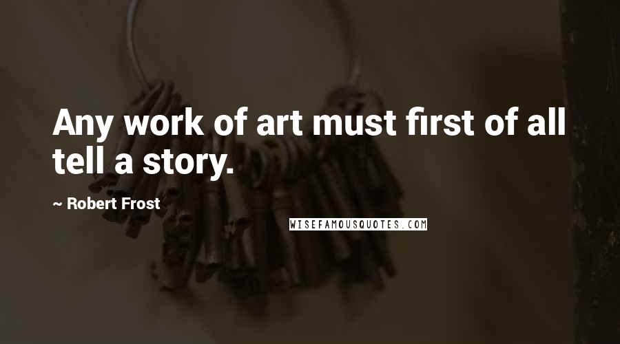 Robert Frost Quotes: Any work of art must first of all tell a story.