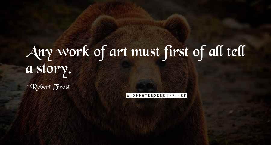 Robert Frost Quotes: Any work of art must first of all tell a story.