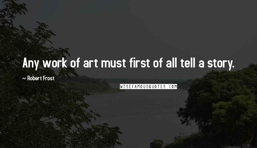 Robert Frost Quotes: Any work of art must first of all tell a story.