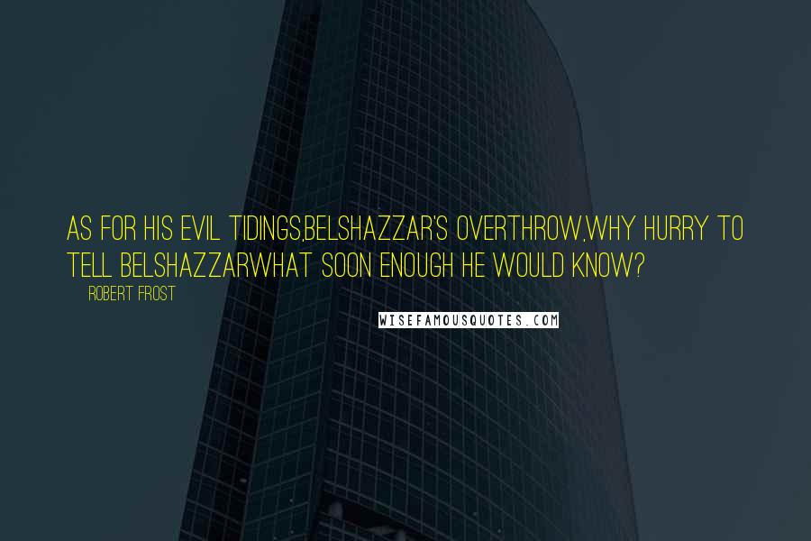 Robert Frost Quotes: As for his evil tidings,Belshazzar's overthrow,Why hurry to tell BelshazzarWhat soon enough he would know?