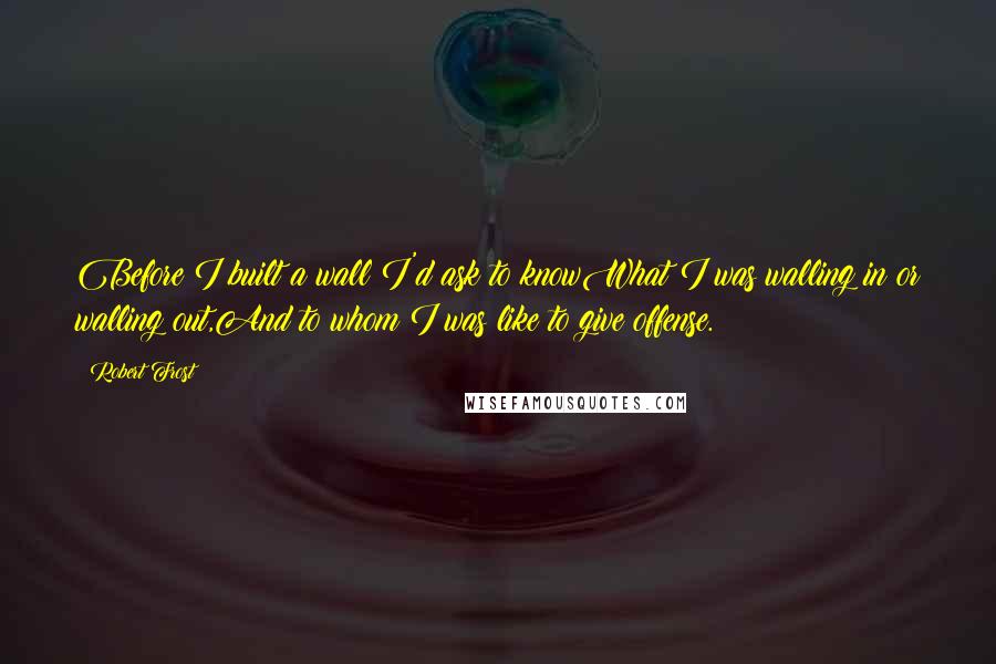 Robert Frost Quotes: Before I built a wall I'd ask to knowWhat I was walling in or walling out,And to whom I was like to give offense.