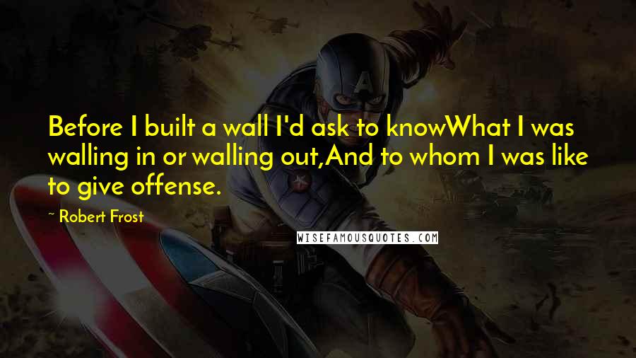 Robert Frost Quotes: Before I built a wall I'd ask to knowWhat I was walling in or walling out,And to whom I was like to give offense.