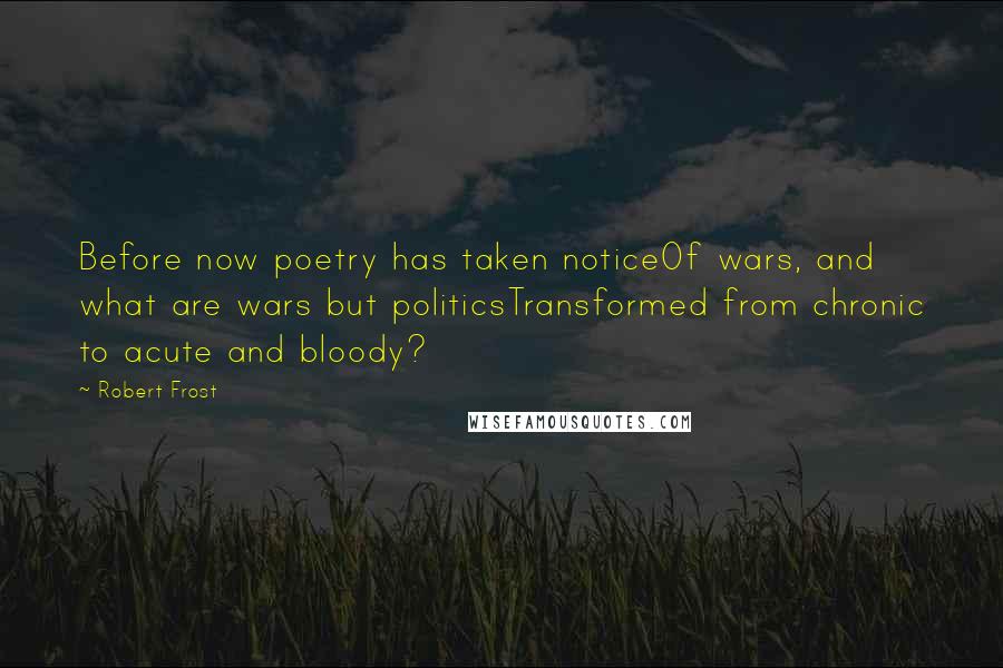 Robert Frost Quotes: Before now poetry has taken noticeOf wars, and what are wars but politicsTransformed from chronic to acute and bloody?