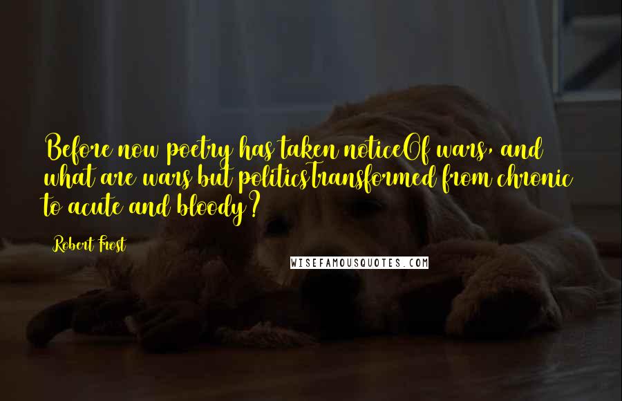 Robert Frost Quotes: Before now poetry has taken noticeOf wars, and what are wars but politicsTransformed from chronic to acute and bloody?